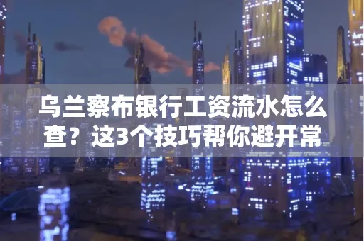 乌兰察布银行工资流水怎么查?这3个技巧帮你避开常见坑