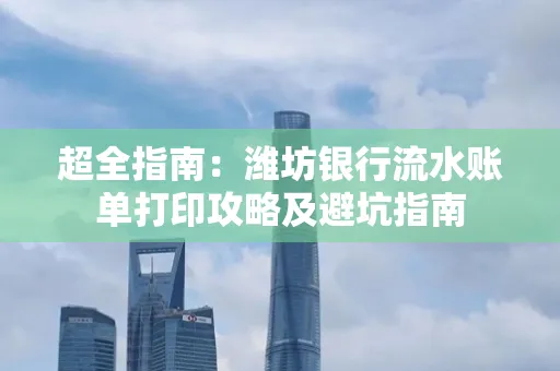 超全指南:潍坊银行流水账单打印攻略及避坑指南