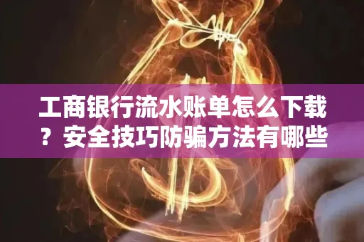 工商银行流水账单怎么下载?安全技巧防骗方法有哪些?
