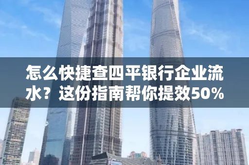 怎么快捷查四平银行企业流水?这份指南帮你提效50%