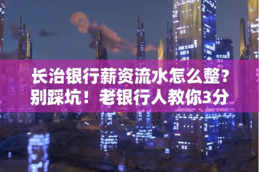 长治银行薪资流水怎么整?别踩坑!老银行人教你3分钟搞定义版