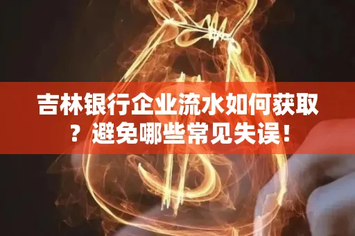 吉林银行企业流水如何获取？避免哪些常见失误！