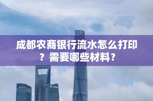 成都农商银行流水怎么打印？需要哪些材料？