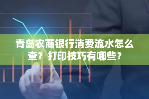 青岛农商银行消费流水怎么查？打印技巧有哪些？