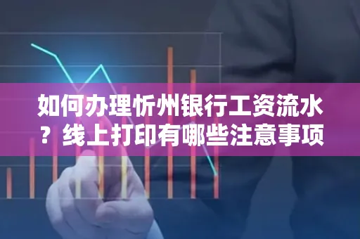 如何办理忻州银行工资流水？线上打印有哪些注意事项？
