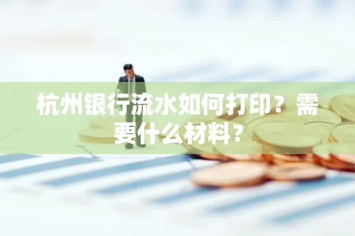 杭州银行流水如何打印?需要什么材料?
