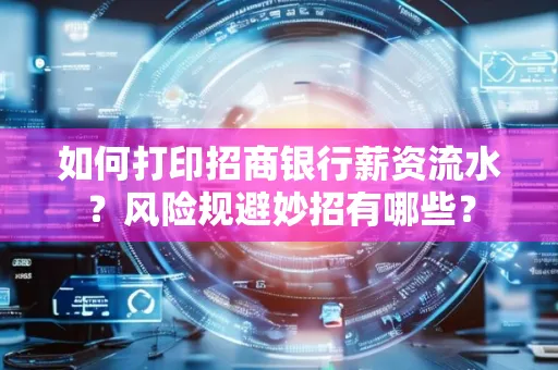 如何打印招商银行薪资流水?风险规避妙招有哪些?