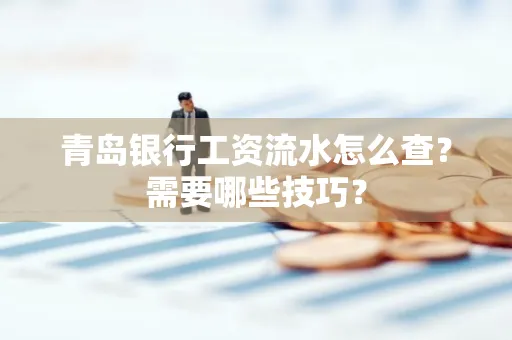 青岛银行工资流水怎么查?需要哪些技巧?