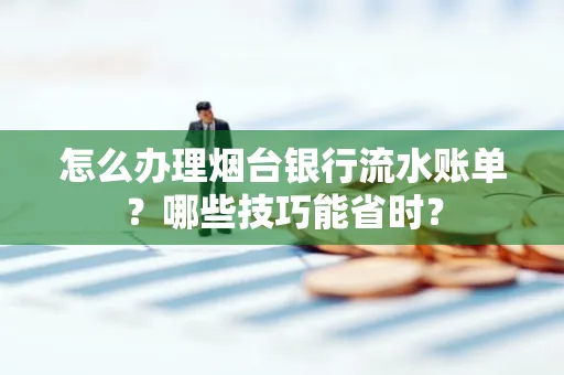 怎么办理烟台银行流水账单?哪些技巧能省时?
