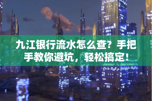 九江银行流水怎么查?手把手教你避坑,轻松搞定!