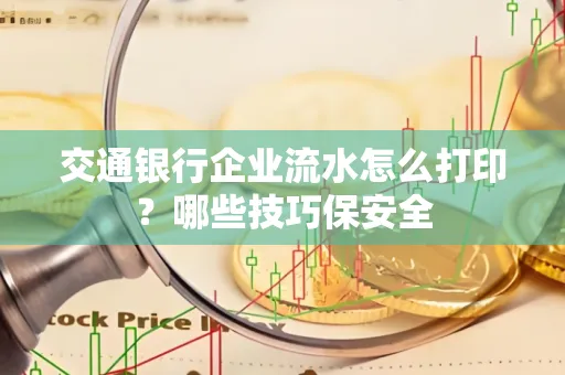 交通银行企业流水怎么打印?哪些技巧保安全