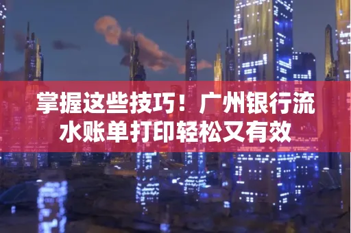掌握这些技巧!广州银行流水账单打印轻松又有效 掌握这些技巧!广州银行流水账单打印轻松又有效