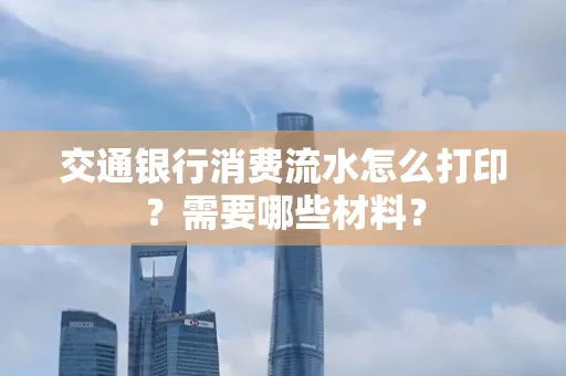 交通银行消费流水怎么打印?需要哪些材料?