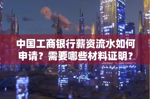 中国工商银行薪资流水如何申请?需要哪些材料证明?