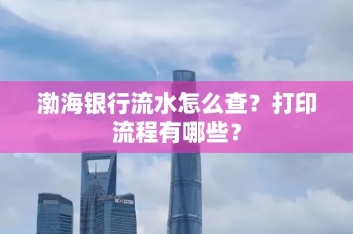 渤海银行流水怎么查？打印流程有哪些？