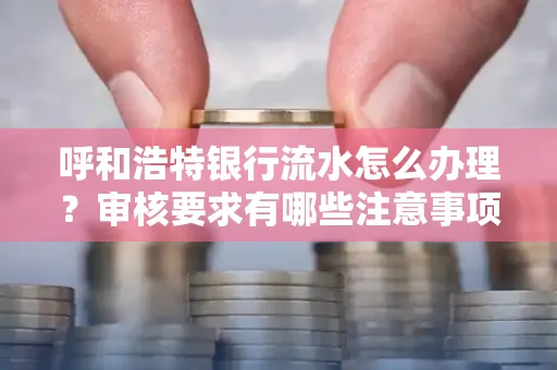 呼和浩特银行流水怎么办理？审核要求有哪些注意事项？