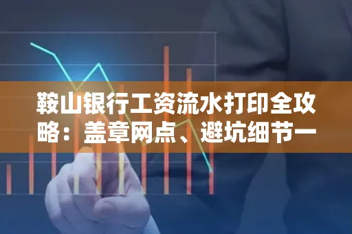 鞍山银行工资流水打印全攻略：盖章网点、避坑细节一次说透
