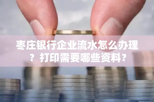 枣庄银行企业流水怎么办理？打印需要哪些资料？