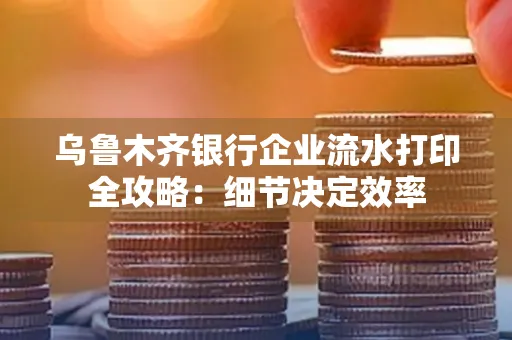 乌鲁木齐银行企业流水打印全攻略:细节决定效率