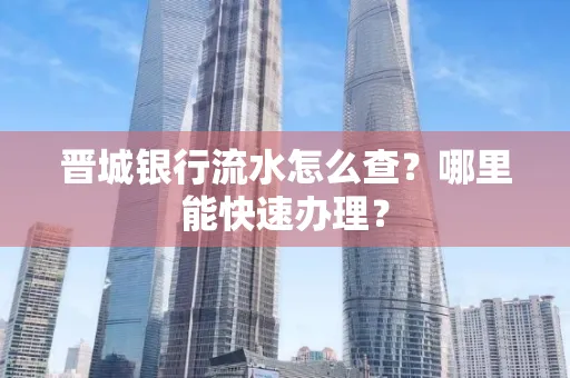 晋城银行流水怎么查?哪里能快速办理?