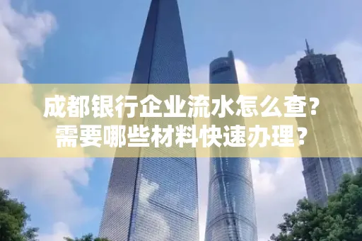 成都银行企业流水怎么查?需要哪些材料快速办理?