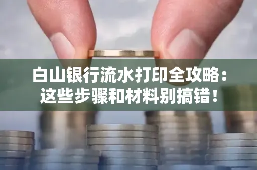 白山银行流水打印全攻略:这些步骤和材料别搞错!