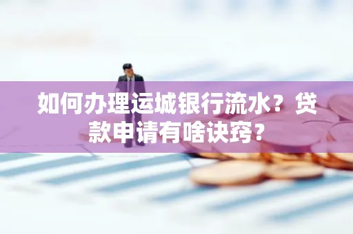 如何办理运城银行流水?贷款申请有啥诀窍?