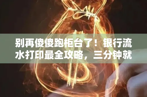 别再傻傻跑柜台了!银行流水打印最全攻略,三分钟就搞懂