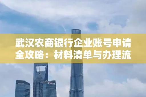 武汉农商银行企业账号申请全攻略:材料清单与办理流程详解