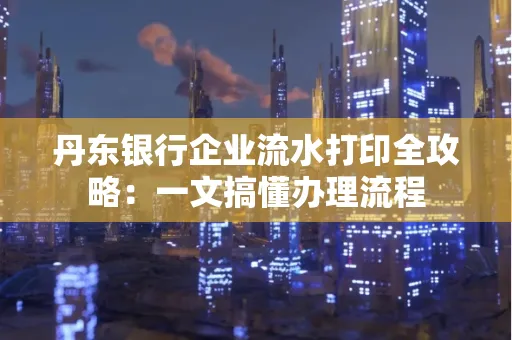 丹东银行企业流水打印全攻略:一文搞懂办理流程