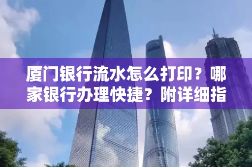 厦门银行流水怎么打印?哪家银行办理快捷?附详细指南
