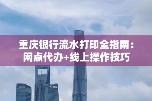 重庆银行流水打印全指南:网点代办+线上操作技巧