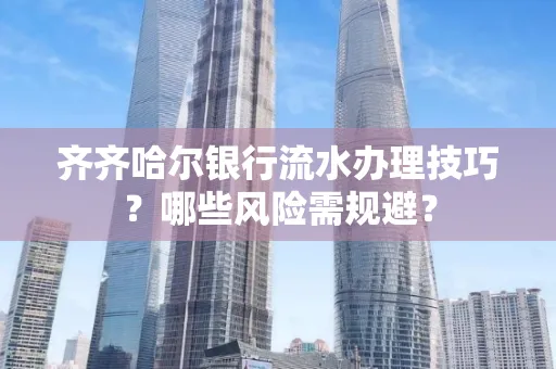 齐齐哈尔银行流水办理技巧?哪些风险需规避?