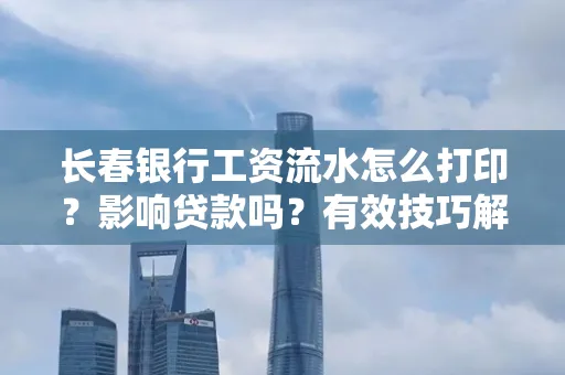 长春银行工资流水怎么打印?影响贷款吗?有效技巧解析