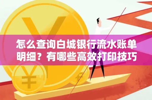 怎么查询白城银行流水账单明细？有哪些高效打印技巧？