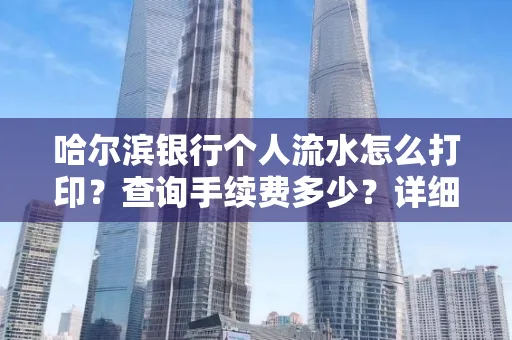 哈尔滨银行个人流水怎么打印?查询手续费多少?详细流程及省钱攻略!