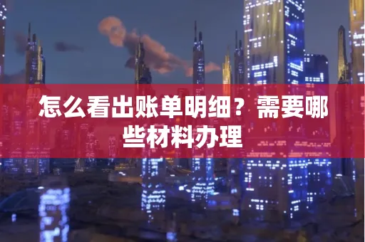 怎么看出账单明细?需要哪些材料办理