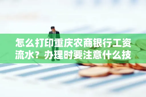 怎么打印重庆农商银行工资流水?办理时要注意什么技巧?