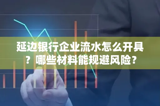 延边银行企业流水怎么开具？哪些材料能规避风险？