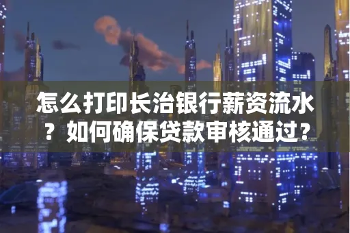 怎么打印长治银行薪资流水?如何确保贷款审核通过?