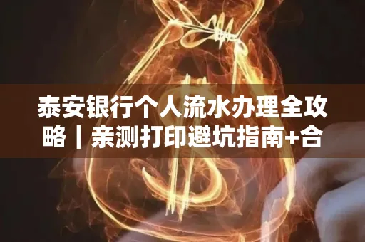 泰安银行个人流水办理全攻略|亲测打印避坑指南+合规要点