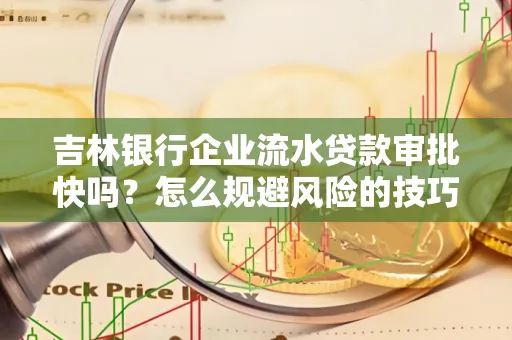 吉林银行企业流水贷款审批快吗?怎么规避风险的技巧解析
