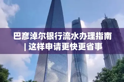 巴彦淖尔银行流水办理指南 | 这样申请更快更省事