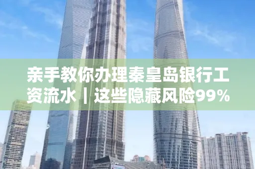 亲手教你办理秦皇岛银行工资流水|这些隐藏风险99%的人都忽略了