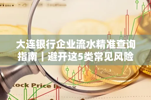 大连银行企业流水精准查询指南|避开这5类常见风险露一手技巧