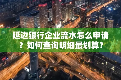 延边银行企业流水怎么申请?如何查询明细最划算?