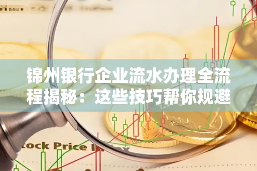 锦州银行企业流水办理全流程揭秘:这些技巧帮你规避90%风险