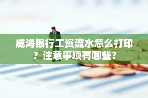 威海银行工资流水怎么打印?注意事项有哪些?