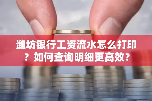 潍坊银行工资流水怎么打印?如何查询明细更高效?