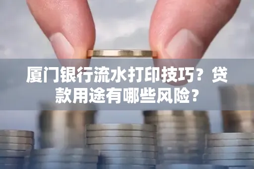 厦门银行流水打印技巧?贷款用途有哪些风险?